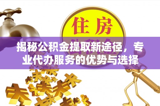 云霄揭秘公积金提取新途径，专业代办服务的优势与选择