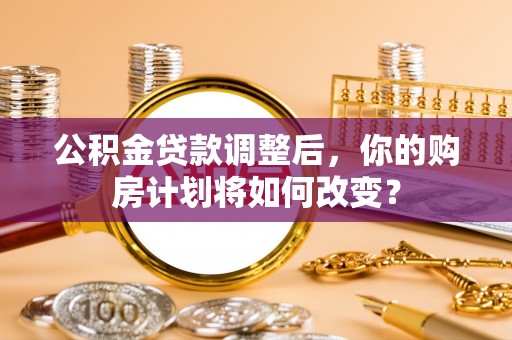 云霄公积金贷款调整后，你的购房计划将如何改变？