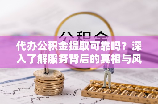 云霄代办公积金提取可靠吗？深入了解服务背后的真相与风险