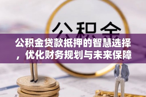 云霄公积金贷款抵押的智慧选择，优化财务规划与未来保障