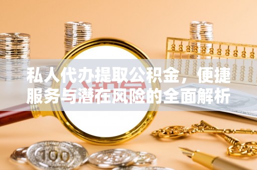 云霄私人代办提取公积金，便捷服务与潜在风险的全面解析