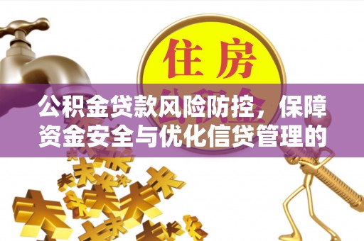 云霄公积金贷款风险防控，保障资金安全与优化信贷管理的关键策略