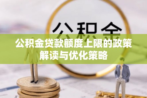 云霄公积金贷款额度上限的政策解读与优化策略