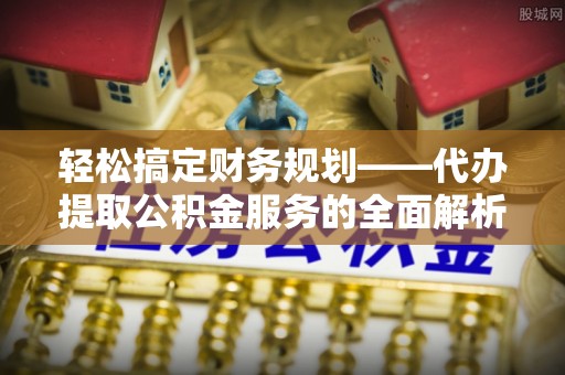 云霄轻松搞定财务规划——代办提取公积金服务的全面解析