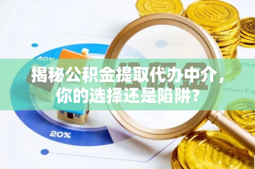 云霄揭秘公积金提取代办中介，你的选择还是陷阱？