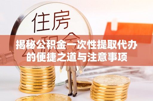 云霄揭秘公积金一次性提取代办的便捷之道与注意事项