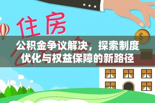 云霄公积金争议解决，探索制度优化与权益保障的新路径