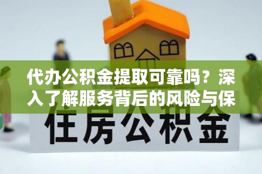 云霄代办公积金提取可靠吗？深入了解服务背后的风险与保障