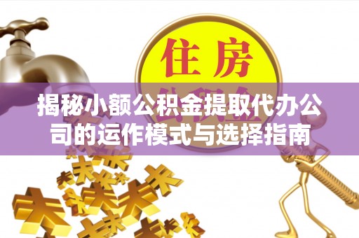 云霄揭秘小额公积金提取代办公司的运作模式与选择指南