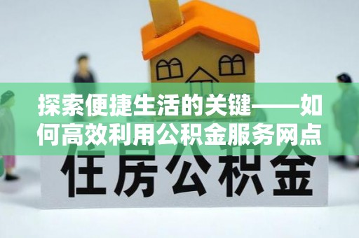 云霄探索便捷生活的关键——如何高效利用公积金服务网点查询功能
