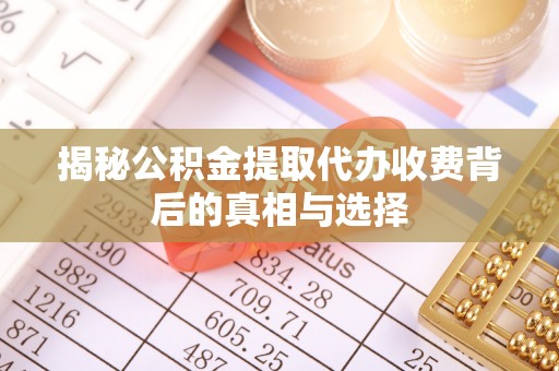 云霄揭秘公积金提取代办收费背后的真相与选择