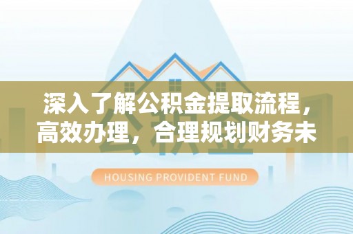 云霄深入了解公积金提取流程，高效办理，合理规划财务未来