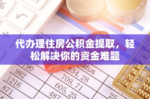 云霄代办理住房公积金提取，轻松解决你的资金难题