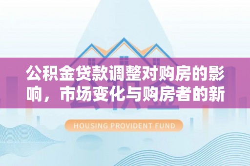云霄公积金贷款调整对购房的影响，市场变化与购房者的新选择