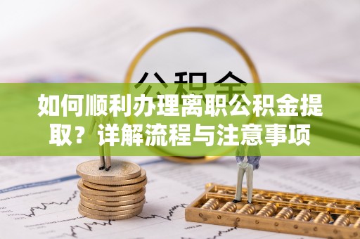 云霄如何顺利办理离职公积金提取？详解流程与注意事项