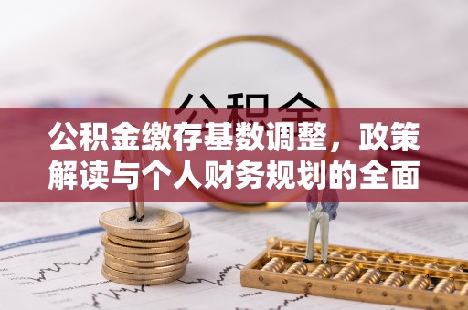 云霄公积金缴存基数调整，政策解读与个人财务规划的全面分析