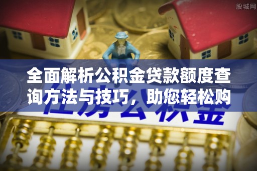 云霄全面解析公积金贷款额度查询方法与技巧，助您轻松购房