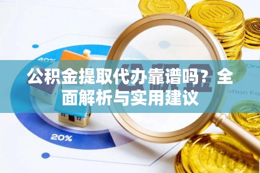 云霄公积金提取代办靠谱吗？全面解析与实用建议