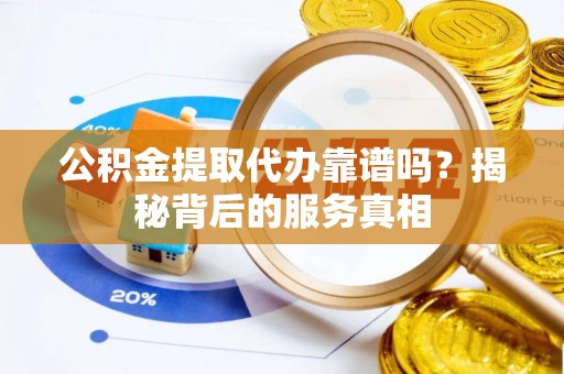 云霄公积金提取代办靠谱吗？揭秘背后的服务真相