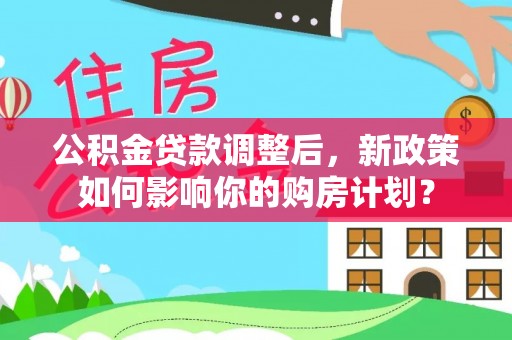 云霄公积金贷款调整后，新政策如何影响你的购房计划？
