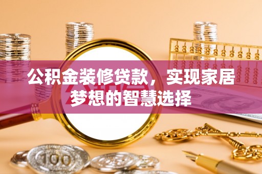 云霄公积金装修贷款，实现家居梦想的智慧选择