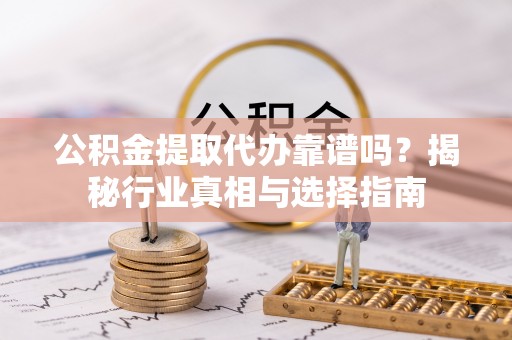 云霄公积金提取代办靠谱吗？揭秘行业真相与选择指南