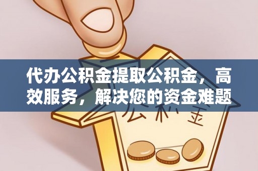 云霄代办公积金提取公积金，高效服务，解决您的资金难题