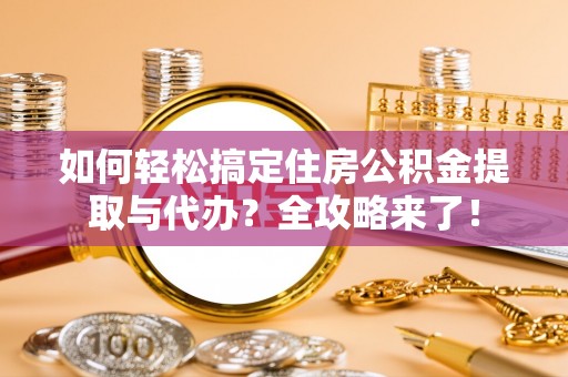 云霄如何轻松搞定住房公积金提取与代办？全攻略来了！
