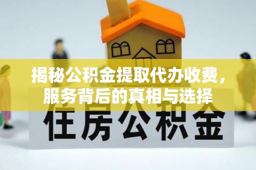 云霄揭秘公积金提取代办收费，服务背后的真相与选择