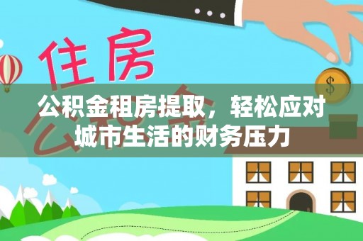 云霄公积金租房提取，轻松应对城市生活的财务压力
