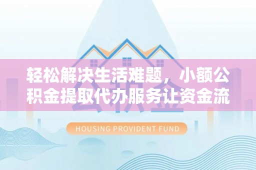 云霄轻松解决生活难题，小额公积金提取代办服务让资金流动更便捷
