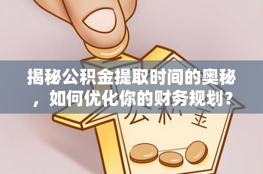 云霄揭秘公积金提取时间的奥秘，如何优化你的财务规划？