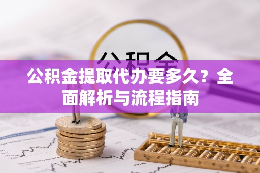 云霄公积金提取代办要多久？全面解析与流程指南