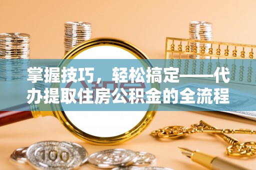 云霄掌握技巧，轻松搞定——代办提取住房公积金的全流程解析