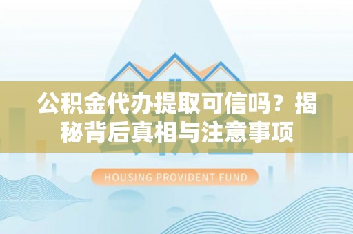 云霄公积金代办提取可信吗？揭秘背后真相与注意事项