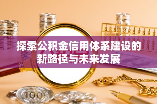 云霄探索公积金信用体系建设的新路径与未来发展