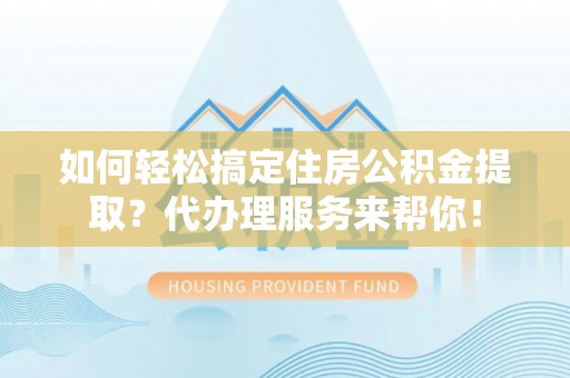 云霄如何轻松搞定住房公积金提取？代办理服务来帮你！