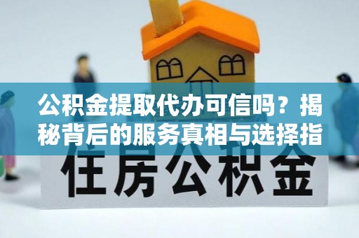 云霄公积金提取代办可信吗？揭秘背后的服务真相与选择指南