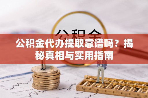 云霄公积金代办提取靠谱吗？揭秘真相与实用指南