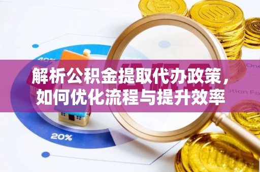 云霄解析公积金提取代办政策，如何优化流程与提升效率