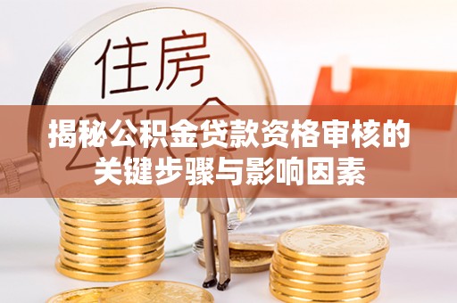 云霄揭秘公积金贷款资格审核的关键步骤与影响因素