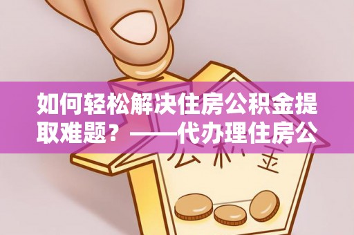 云霄如何轻松解决住房公积金提取难题？——代办理住房公积金提取服务解析
