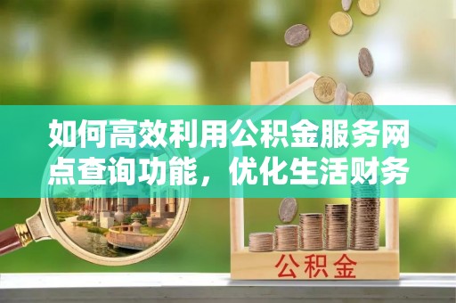 云霄如何高效利用公积金服务网点查询功能，优化生活财务管理