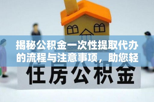 云霄揭秘公积金一次性提取代办的流程与注意事项，助您轻松搞定财务规划