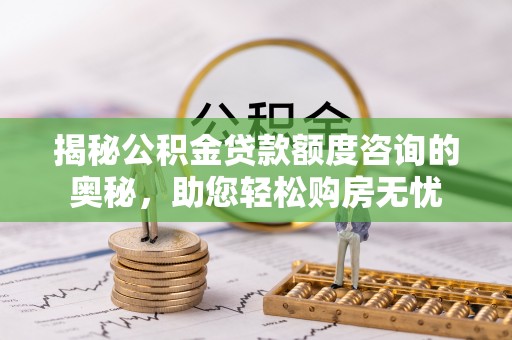 云霄揭秘公积金贷款额度咨询的奥秘，助您轻松购房无忧