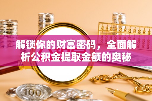 云霄解锁你的财富密码，全面解析公积金提取金额的奥秘