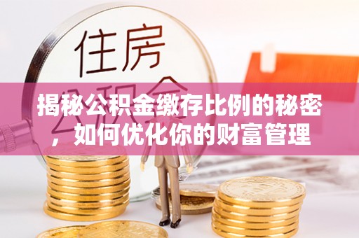 云霄揭秘公积金缴存比例的秘密，如何优化你的财富管理