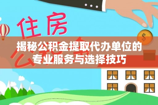 云霄揭秘公积金提取代办单位的专业服务与选择技巧