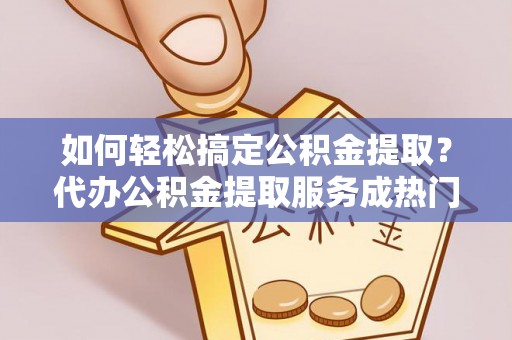 云霄如何轻松搞定公积金提取？代办公积金提取服务成热门选择