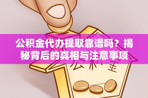 云霄公积金代办提取靠谱吗？揭秘背后的真相与注意事项